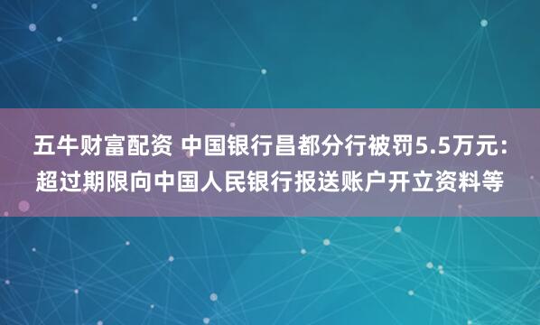 五牛财富配资 中国银行昌都分行被罚5.5万元：超过期限向中国人民银行报送账户开立资料等