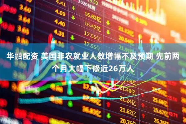 华融配资 美国非农就业人数增幅不及预期 先前两个月大幅下修近26万人