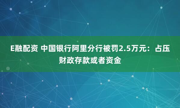 E融配资 中国银行阿里分行被罚2.5万元：占压财政存款或者资金