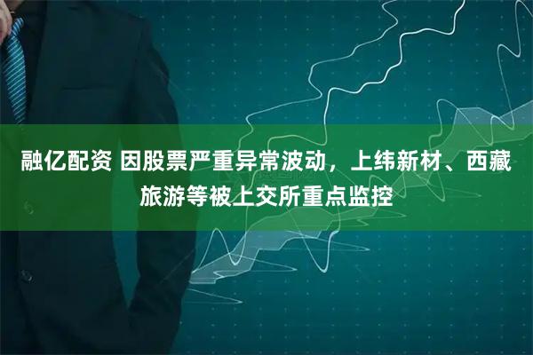 融亿配资 因股票严重异常波动，上纬新材、西藏旅游等被上交所重点监控