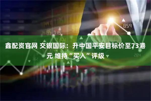 鑫配资官网 交银国际：升中国平安目标价至73港元 维持“买入”评级