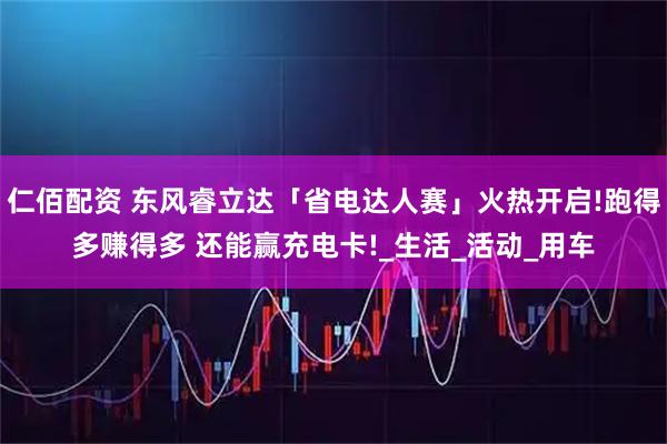 仁佰配资 东风睿立达「省电达人赛」火热开启!跑得多赚得多 还能赢充电卡!_生活_活动_用车