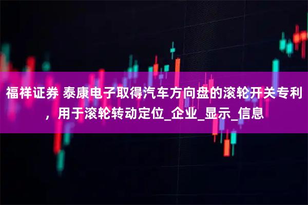 福祥证券 泰康电子取得汽车方向盘的滚轮开关专利，用于滚轮转动定位_企业_显示_信息