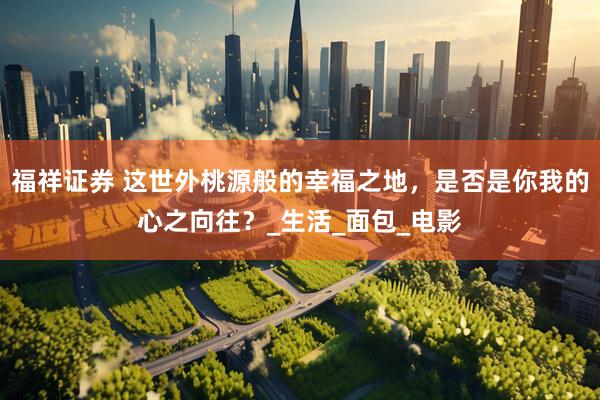 福祥证券 这世外桃源般的幸福之地，是否是你我的心之向往？_生活_面包_电影