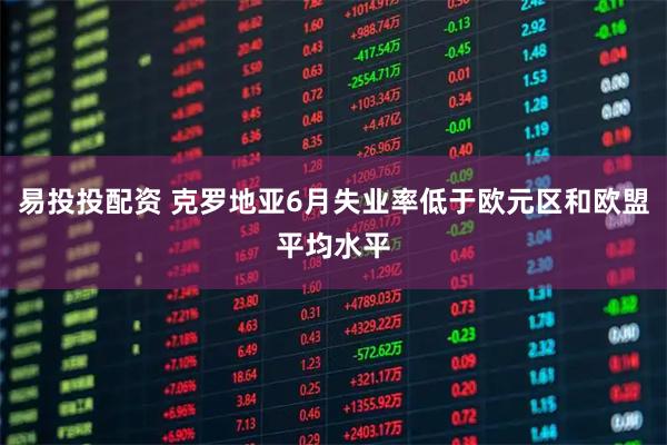 易投投配资 克罗地亚6月失业率低于欧元区和欧盟平均水平
