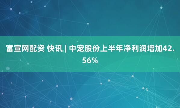 富宣网配资 快讯 | 中宠股份上半年净利润增加42.56%