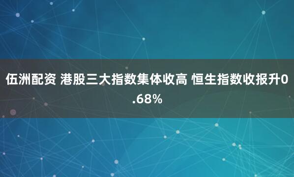 伍洲配资 港股三大指数集体收高 恒生指数收报升0.68%