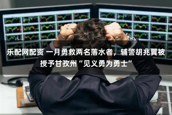 乐配网配资 一月勇救两名落水者，辅警胡兆翼被授予甘孜州“见义勇为勇士”