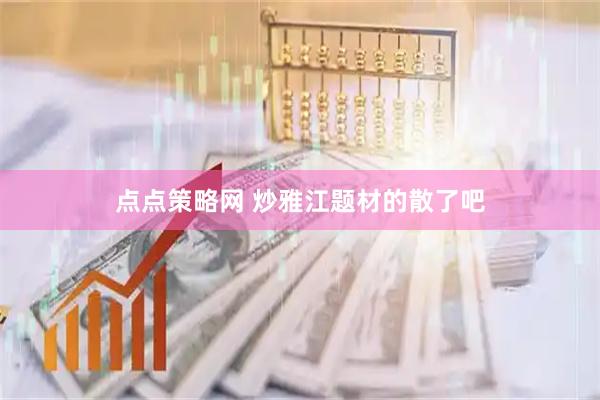 点点策略网 炒雅江题材的散了吧