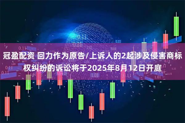 冠盈配资 回力作为原告/上诉人的2起涉及侵害商标权纠纷的诉讼将于2025年8月12日开庭