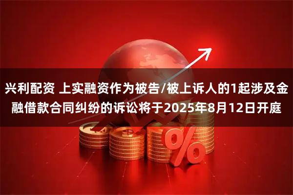 兴利配资 上实融资作为被告/被上诉人的1起涉及金融借款合同纠纷的诉讼将于2025年8月12日开庭
