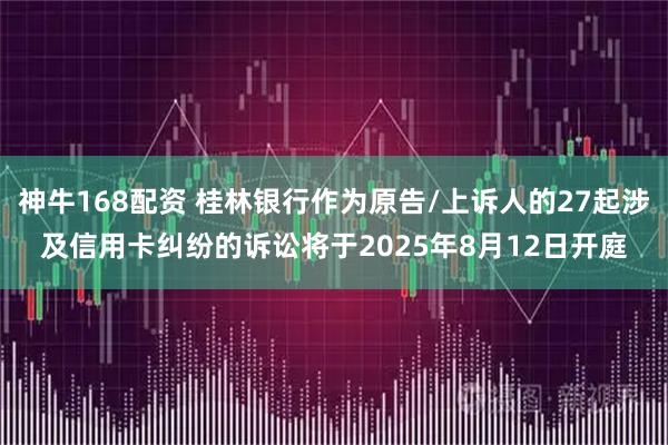 神牛168配资 桂林银行作为原告/上诉人的27起涉及信用卡纠纷的诉讼将于2025年8月12日开庭