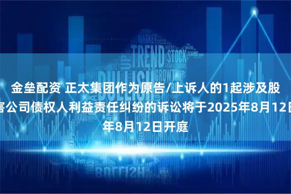 金垒配资 正太集团作为原告/上诉人的1起涉及股东损害公司债权人利益责任纠纷的诉讼将于2025年8月12日开庭