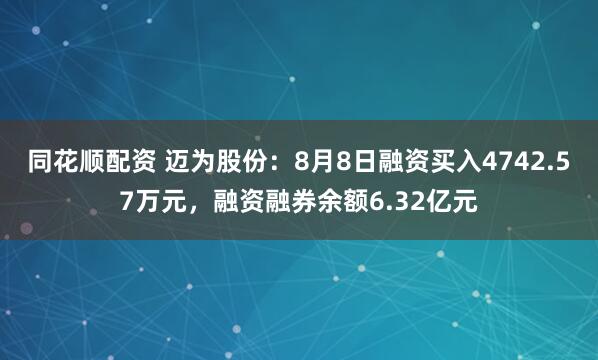 同花顺配资 迈为股份：8月8日融资买入4742.57万元，融资融券余额6.32亿元