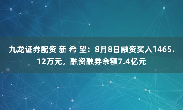 九龙证券配资 新 希 望：8月8日融资买入1465.12万元，融资融券余额7.4亿元