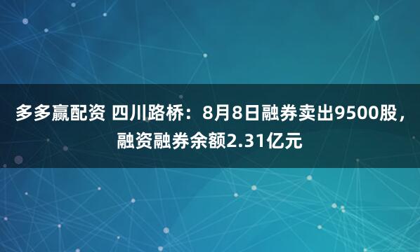 多多赢配资 四川路桥：8月8日融券卖出9500股，融资融券余额2.31亿元