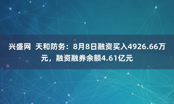兴盛网  天和防务：8月8日融资买入4926.66万元，融资融券余额4.61亿元