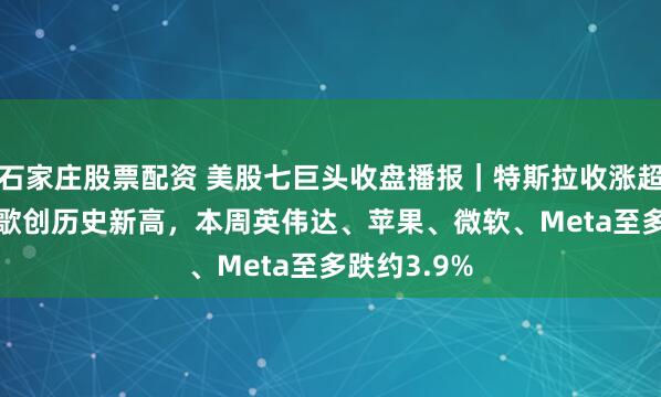 石家庄股票配资 美股七巨头收盘播报｜特斯拉收涨超6.3%，谷歌创历史新高，本周英伟达、苹果、微软、Meta至多跌约3.9%