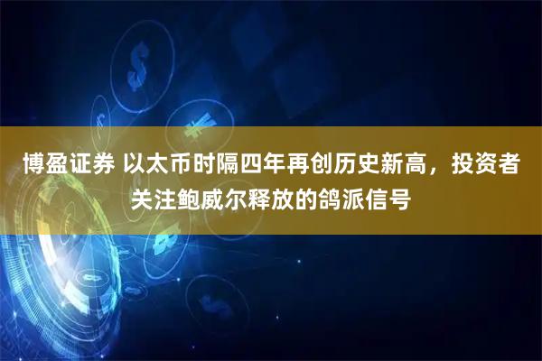 博盈证券 以太币时隔四年再创历史新高，投资者关注鲍威尔释放的鸽派信号