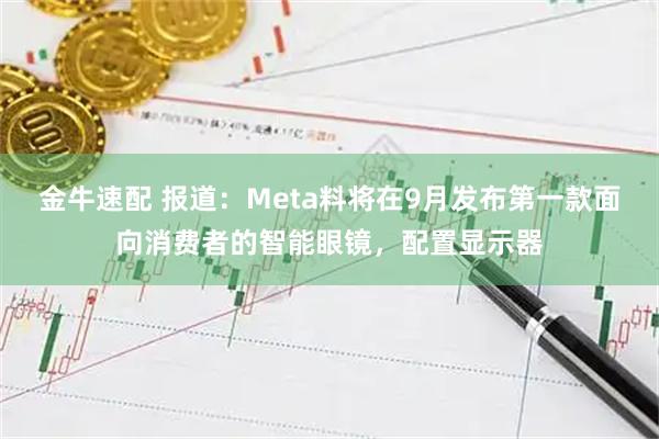 金牛速配 报道：Meta料将在9月发布第一款面向消费者的智能眼镜，配置显示器