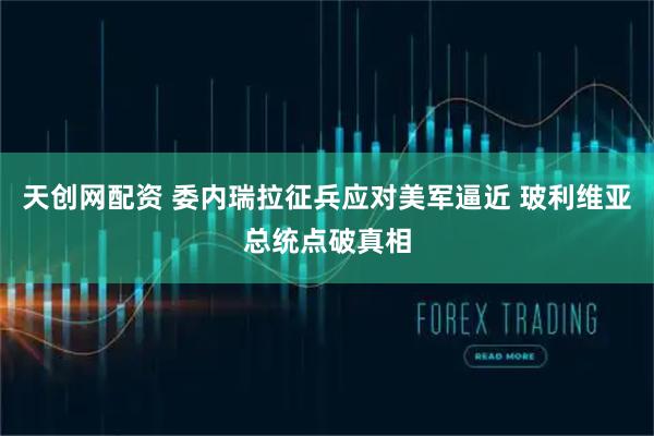 天创网配资 委内瑞拉征兵应对美军逼近 玻利维亚总统点破真相