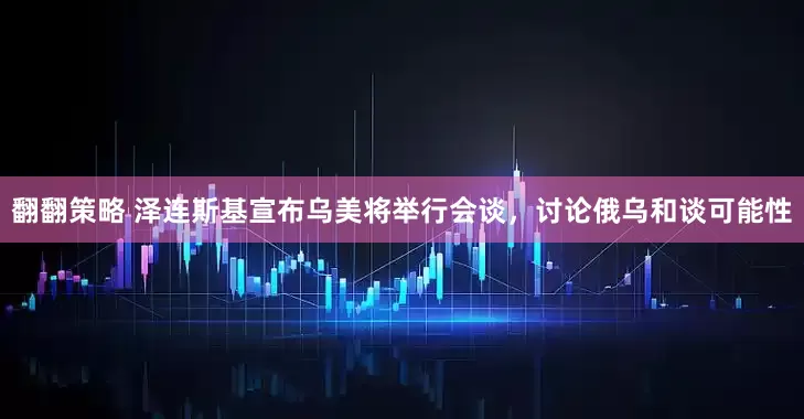 翻翻策略 泽连斯基宣布乌美将举行会谈，讨论俄乌和谈可能性