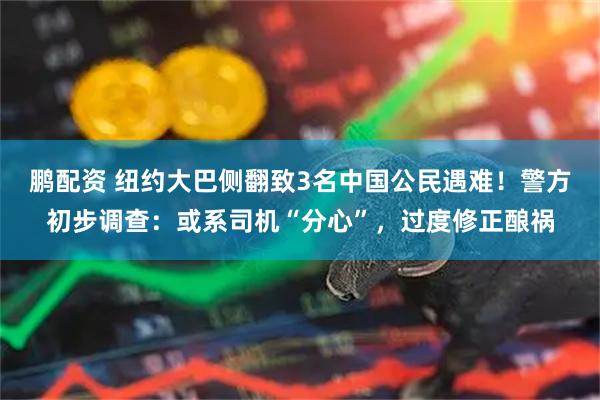 鹏配资 纽约大巴侧翻致3名中国公民遇难！警方初步调查：或系司机“分心”，过度修正酿祸