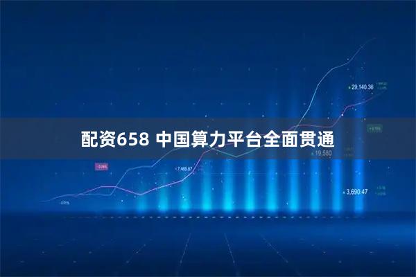 配资658 中国算力平台全面贯通