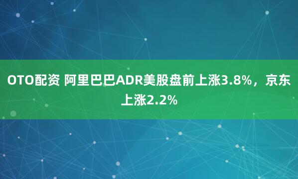 OTO配资 阿里巴巴ADR美股盘前上涨3.8%，京东上涨2.2%