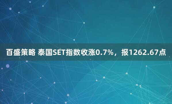 百盛策略 泰国SET指数收涨0.7%，报1262.67点