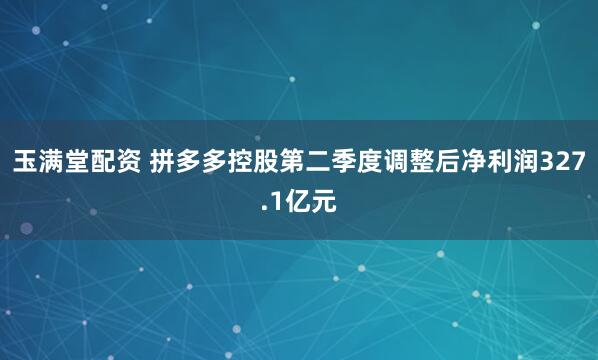 玉满堂配资 拼多多控股第二季度调整后净利润327.1亿元