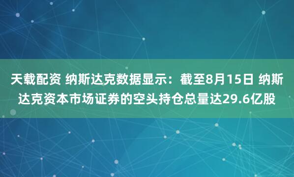 天载配资 纳斯达克数据显示：截至8月15日 纳斯达克资本市场证券的空头持仓总量达29.6亿股