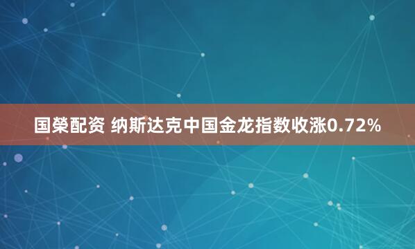 国榮配资 纳斯达克中国金龙指数收涨0.72%
