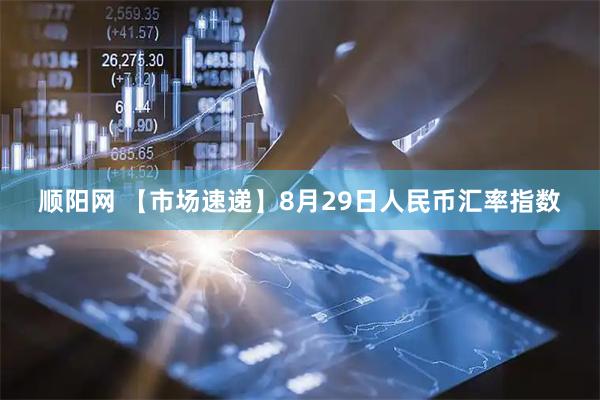 顺阳网 【市场速递】8月29日人民币汇率指数