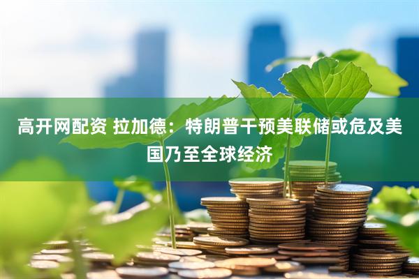 高开网配资 拉加德：特朗普干预美联储或危及美国乃至全球经济