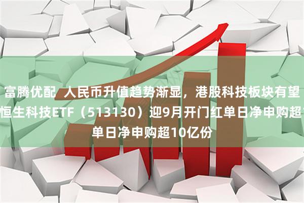富腾优配  人民币升值趋势渐显，港股科技板块有望受益，恒生科技ETF（513130）迎9月开门红单日净申购超10亿份