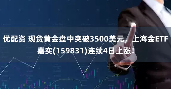 优配资 现货黄金盘中突破3500美元，上海金ETF嘉实(159831)连续4日上涨！