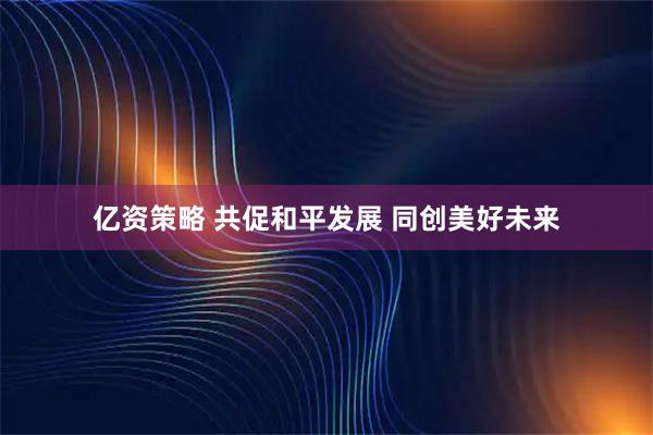 亿资策略 共促和平发展 同创美好未来