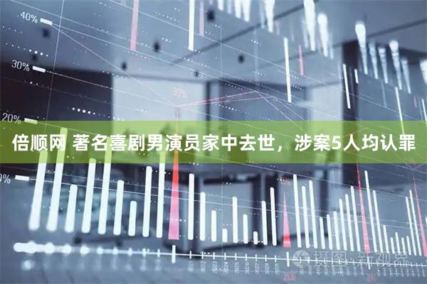 倍顺网 著名喜剧男演员家中去世，涉案5人均认罪