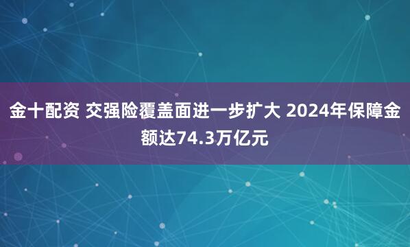 金十配资 交强险覆盖面进一步扩大 2024年保障金额达74.3万亿元