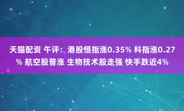 天猫配资 午评：港股恒指涨0.35% 科指涨0.27% 航空股普涨 生物技术股走强 快手跌近4%
