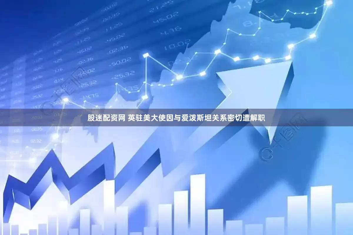 股迷配资网 英驻美大使因与爱泼斯坦关系密切遭解职