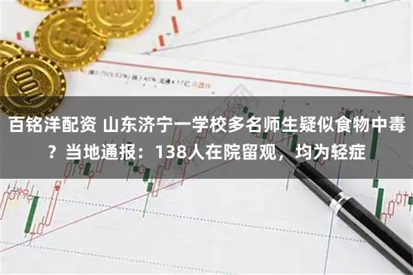 百铭洋配资 山东济宁一学校多名师生疑似食物中毒？当地通报：138人在院留观，均为轻症