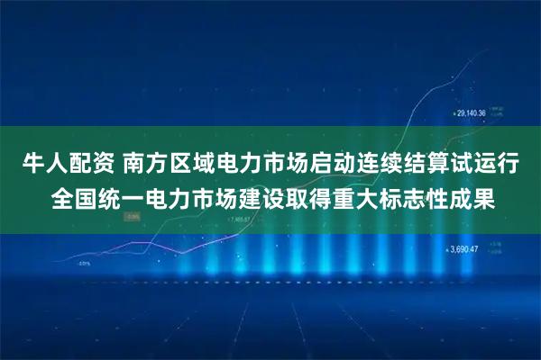 牛人配资 南方区域电力市场启动连续结算试运行 全国统一电力市场建设取得重大标志性成果