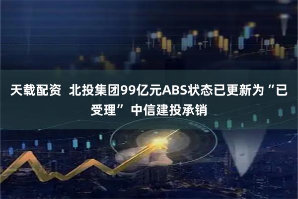 天载配资  北投集团99亿元ABS状态已更新为“已受理” 中信建投承销