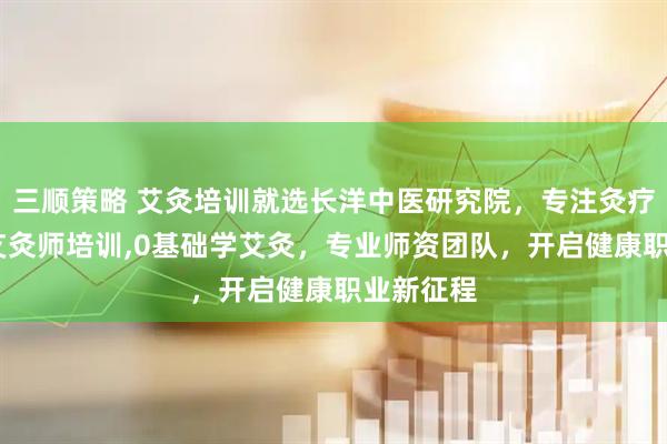 三顺策略 艾灸培训就选长洋中医研究院,专注灸疗师培训,艾灸师培训,0基础学艾灸,专业师资团队,开启健康职业新征程