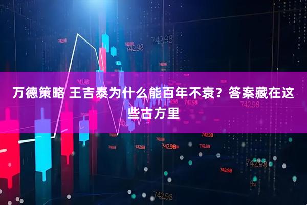 万德策略 王吉泰为什么能百年不衰?答案藏在这些古方里