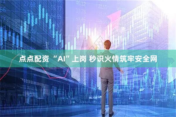 点点配资 “AI”上岗 秒识火情筑牢安全网