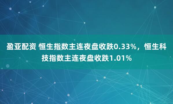 盈亚配资 恒生指数主连夜盘收跌0.33%，恒生科技指数主连夜盘收跌1.01%