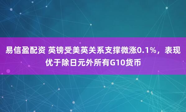 易信盈配资 英镑受美英关系支撑微涨0.1%，表现优于除日元外所有G10货币